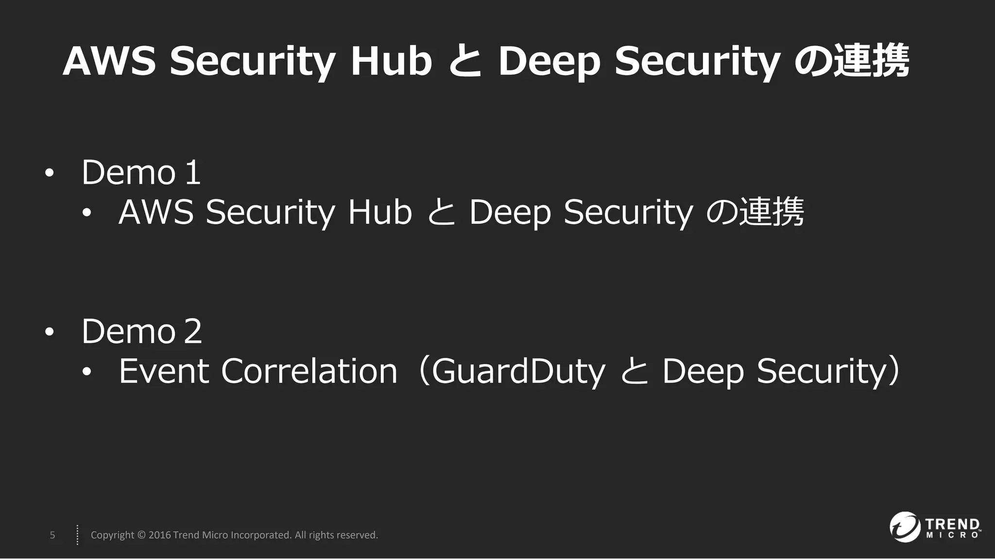 5 Copyright © 2016 Trend Micro Incorporated. All rights reserved.
AWS Security Hub と Deep Security の連携
• Demo１
• AWS Security Hub と Deep Security の連携
• Demo２
• Event Correlation（GuardDuty と Deep Security）
 