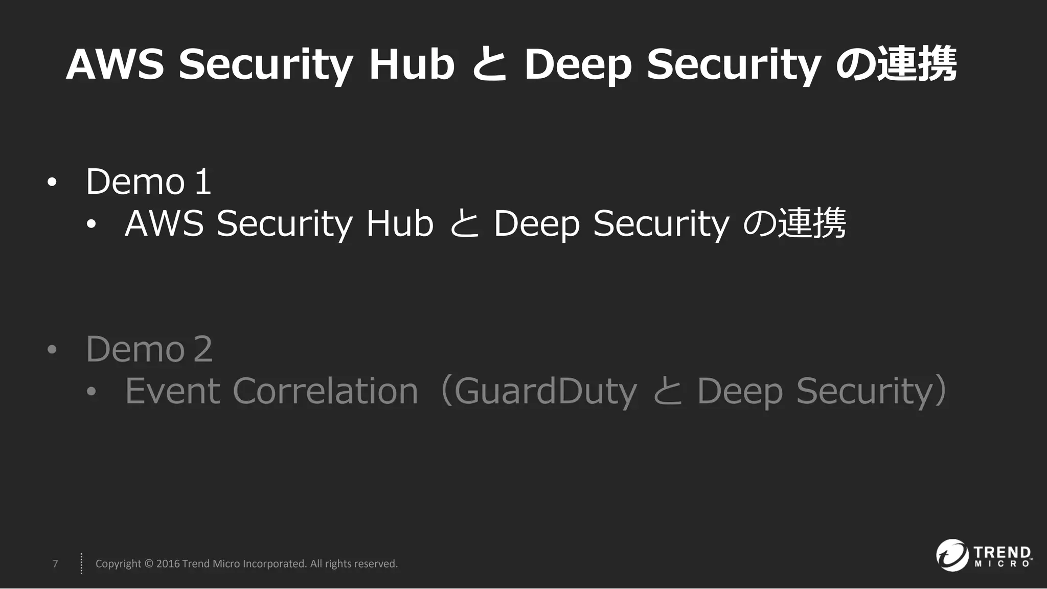 7 Copyright © 2016 Trend Micro Incorporated. All rights reserved.
AWS Security Hub と Deep Security の連携
• Demo１
• AWS Security Hub と Deep Security の連携
• Demo２
• Event Correlation（GuardDuty と Deep Security）
 