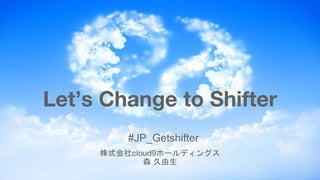 #JP_Getshifter
株式会社cloud9ホールディングス
森 久由生
Let’s Change to Shifter
 