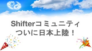 Shifterコミュニティ
ついに日本上陸！
 