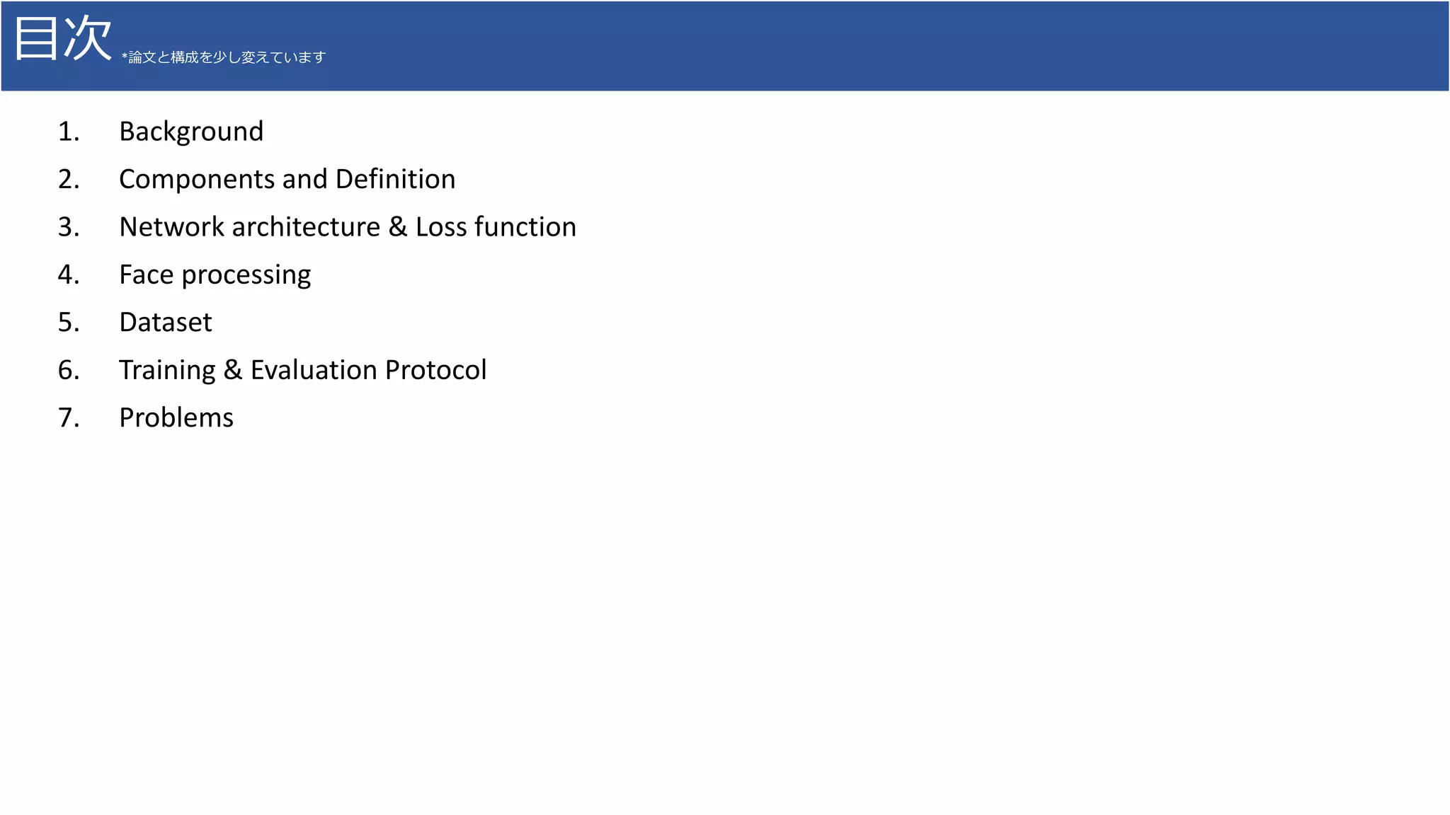 目次 *論文と構成を少し変えています
1. Background
2. Components and Definition
3. Network architecture & Loss function
4. Face processing
5. Dataset
6. Training & Evaluation Protocol
7. Problems
 