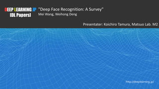 1
DEEP LEARNING JP
[DL Papers]
http://deeplearning.jp/
"Deep Face Recognition: A Survey"
Mei Wang, Weihong Deng
Presentater: Koichiro Tamura, Matsuo Lab. M2
 