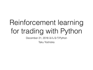 Reinforcement learning
for trading with Python
December 21, 2018 はんなりPython
Taku Yoshioka
 