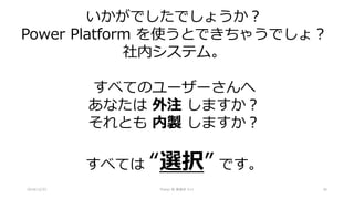 2018/12/22 Power BI 勉強会 #11 30
いかがでしたでしょうか？
Power Platform を使うとできちゃうでしょ？
社内システム。
すべてのユーザーさんへ
あなたは 外注 しますか？
それとも 内製 しますか？
すべては “選択” です。
 