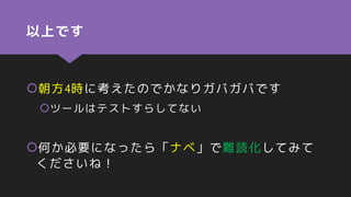 以上です
朝方4時に考えたのでかなりガバガバです
ツールはテストすらしてない
何か必要になったら「ナベ」で難読化してみて
くださいね！
 
