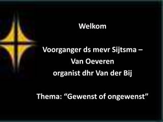 Welkom
Voorganger ds mevr Sijtsma –
Van Oeveren
organist dhr Van der Bij
Thema: “Gewenst of ongewenst”
 