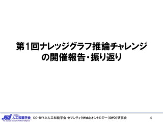 CC-BY4.0:人工知能学会 セマンティクWebとオントロジー（SWO）研究会CC-BY4.0:人工知能学会 セマンティクWebとオントロジー（SWO）研究会
第1回ナレッジグラフ推論チャレンジ
の開催報告・振り返り
4
 