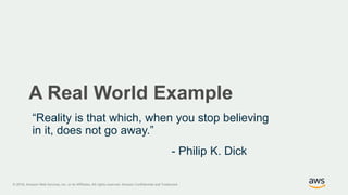 © 2018, Amazon Web Services, Inc. or its Affiliates. All rights reserved. Amazon Confidential and Trademark
A Real World Example
“Reality is that which, when you stop believing
in it, does not go away.”
- Philip K. Dick
 