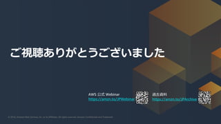 © 2018, Amazon Web Services, Inc. or its Affiliates. All rights reserved. Amazon Confidential and Trademark© 2018, Amazon Web Services, Inc. or its Affiliates. All rights reserved. Amazon Confidential and Trademark
AWS 公式 Webinar
https://amzn.to/JPWebinar
過去資料
https://amzn.to/JPArchive
ご視聴ありがとうございました
 