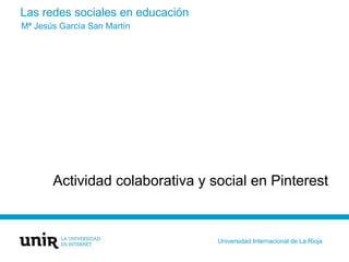 Las redes sociales en educación
Actividad colaborativa y social en Pinterest
Mª Jesús García San Martín
Universidad Internacional de La Rioja
 