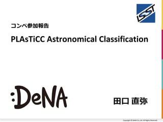 Copyright © DeNA Co.,Ltd. All Rights Reserved.
コンペ参加報告
田口 直弥
PLAsTiCC Astronomical Classification
 