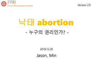 낙태 abortion
- 누구의 권리인가? -
2018.12.28
Jason, Min
Version 2.0
 