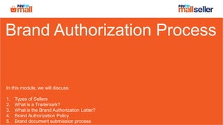 Brand Authorization Process
In this module, we will discuss:
1. Types of Sellers
2. What is a Trademark?
3. What is the Brand Authorization Letter?
4. Brand Authorization Policy
5. Brand document submission process
 