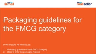 Packaging guidelines for
the FMCG category
In this module, we will discuss:
1. Packaging guidelines for the FMCG Category
2. Steps to order the packaging material
 