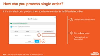 Enter the IMEI/serial number5
If it is an electronic product then you have to enter its IMEI/serial number
Note - This pop-up will appear only if it is an electronic product.
6 Click on Done button
Packing slip will be
downloaded
How can you process single order?
6
5
 