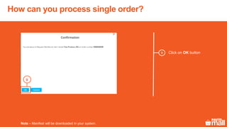 9
Note – Manifest will be downloaded in your system.
Click on OK button
How can you process single order?
9
 