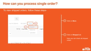 Click on More
To view shipped orders, follow these steps-
Click on Shipped tab
Here you can check all shipped
orders
10
11
How can you process single order?
10
11
 