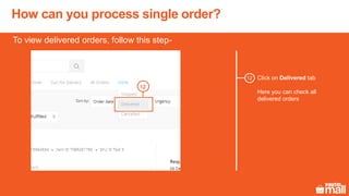 Click on Delivered tab
Here you can check all
delivered orders
To view delivered orders, follow this step-
12
How can you process single order?
12
 