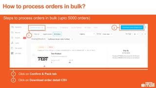 How to process orders in bulk?
1
2
Click on Confirm & Pack tab
Click on Download order detail CSV
1
2
Steps to process orders in bulk (upto 5000 orders)
 