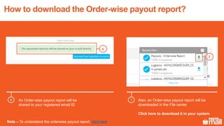 An Order-wise payout report will be
shared to your registered email ID
6 7 Also, an Order-wise payout report will be
downloaded in the File center
Click here to download it in your system
How to download the Order-wise payout report?
6
7
Note – To understand the orderwise payout report, click here.
 