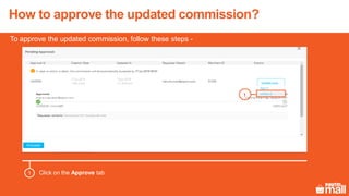 How to approve the updated commission?
To approve the updated commission, follow these steps -
Click on the Approve tab1
1
 