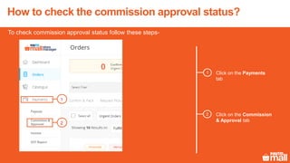 How to check the commission approval status?
Click on the Payments
tab
Click on the Commission
& Approval tab
1
2
1
2
To check commission approval status follow these steps-
 