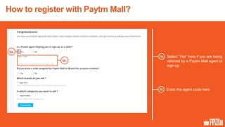 How to register with Paytm Mall?
Select “Yes” here if you are being
referred by a Paytm Mall agent to
sign-up
9a
9a
9b
Enter the agent code here9b
 