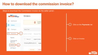 How to download the commission invoice?
Click on the Payments tab
Click on Invoice
1
2
Steps to download the Commission invoice via the seller panel -
1
2
 