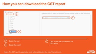 Select the year3
Select the month
Click on the link to download the
GST report
4
5
Note – The GST report for a particular month will be published on the 2nd of the next month.
3
4
5
How you can download the GST report
 