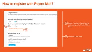 How to register with Paytm Mall?
Select ‘Yes’ here if you have a
code assigned by Paytm Mall or
Brand
10a
10a
10b
Enter the Code here10b
 