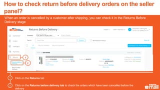 How to check return before delivery orders on the seller
panel?
When an order is cancelled by a customer after shipping, you can check it in the Returns Before
Delivery stage
Click on the Returns tab
Click on the Returns before delivery tab to check the orders which have been cancelled before the
delivery
1
2
2
1
 