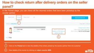In the Picked stage, you can check all the returned orders that have been pickedup by the
courier partner
7
7a
Click on the Picked tab to view the details of the orders picked by the courier partner from the customer7
7a View details of the courier by clicking on return courier AWB
How to check return after delivery orders on the seller
panel?
 