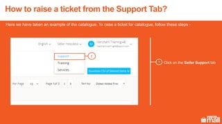 Here we have taken an example of the catalogue. To raise a ticket for catalogue, follow these steps -
How to raise a ticket from the Support Tab?
1 Click on the Seller Support tab
1
 