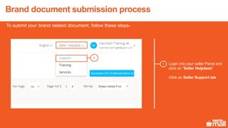 Brand document submission process
To submit your brand related document, follow these steps-
1 Login into your seller Panel and
click on “Seller Helpdesk”
Click on Seller Support tab
1
 