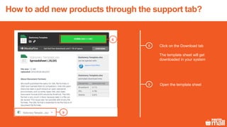 8 Click on the Download tab
The template sheet will get
downloaded in your system
8
Open the template sheet
9
9
How to add new products through the support tab?
 