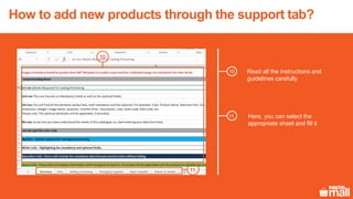 10
Read all the instructions and
guidelines carefully
11
Here, you can select the
appropriate sheet and fill it
10
11
How to add new products through the support tab?
 