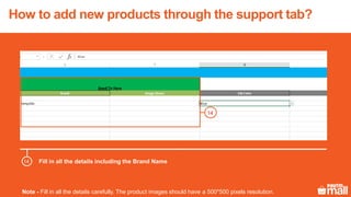 Fill in all the details including the Brand Name
14
14
How to add new products through the support tab?
Note - Fill in all the details carefully. The product images should have a 500*500 pixels resolution.
 