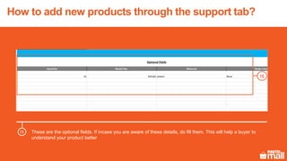 These are the optional fields. If incase you are aware of these details, do fill them. This will help a buyer to
understand your product better
15
15
How to add new products through the support tab?
 