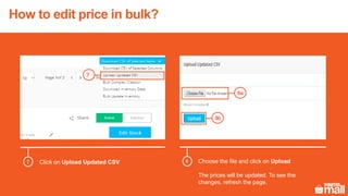 Click on Upload Updated CSV Choose the file and click on Upload
The prices will be updated. To see the
changes, refresh the page.
8a
7
8
8b
How to edit price in bulk?
 