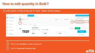 Click on the checkbox to select all products
Click on Download Inventory Data
1
2
1
2
How to edit quantity in Bulk?
To edit stock of the products in bulk, follow these steps-
 