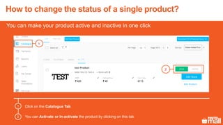 Click on the Catalogue Tab
You can Activate or In-activate the product by clicking on this tab
1
2
You can make your product active and inactive in one click
1
2
How to change the status of a single product?
 