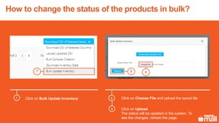 Click on Bulk Update Inventory Click on Choose File and upload the saved file
897
8
9
7
Click on Upload
The status will be updated in the system. To
see the changes, refresh the page.
How to change the status of the products in bulk?
 