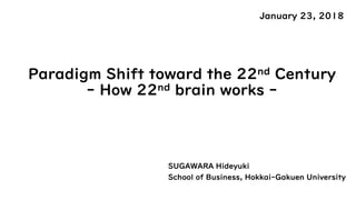 Paradigm Shift toward the 22nd Century
- How 22nd brain works -
SUGAWARA Hideyuki
School of Business, Hokkai-Gakuen University
January 23, 2018
 