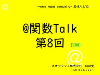 -notes knows community- 2018/12/13
ネオアクシス株式会社 阿部覚
(tw:) ＠ａｂｅｓａｔ
@関数Talk
第8回 公開版
 
