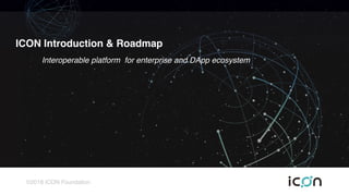 ©2018 ICON Foundation
ICON Introduction & Roadmap
Interoperable platform for enterprise and DApp ecosystem
 