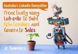 Proactively using
LinkedIn to Build
Relationships and
Generate Sales
Australia’s LinkedIn Demystifier
Jo Saunders
 