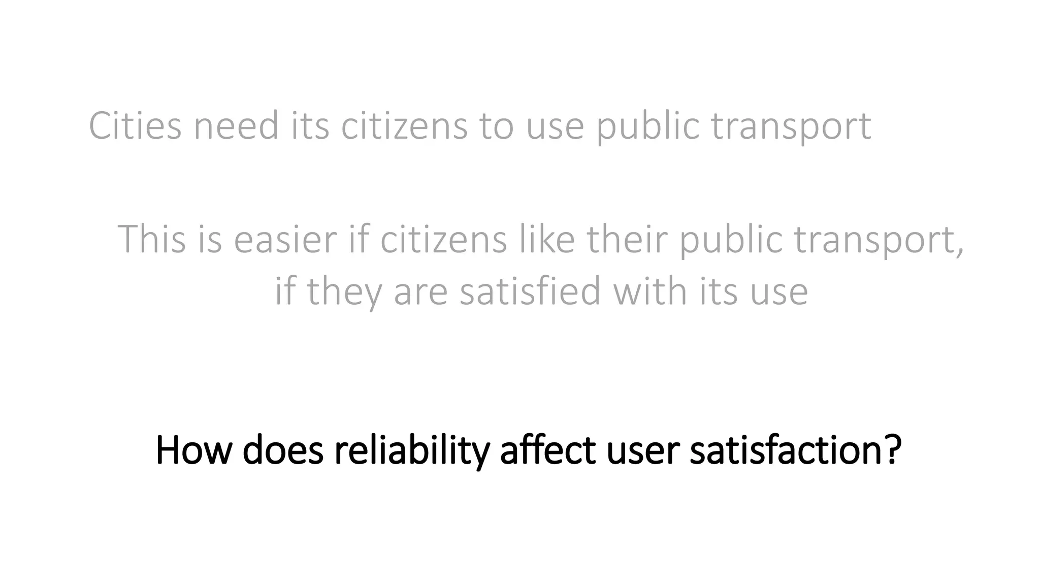 Cities need its citizens to use public transport
This is easier if citizens like their public transport,
if they are satisfied with its use
How does reliability affect user satisfaction?
 