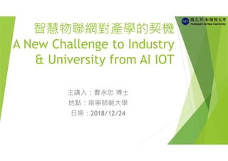 智慧物聯網對產學的契機
A New Challenge to Industry
& University from AI IOT
主講人：曹永忠 博士
地點：南寧師範大學
日期：2018/12/24
 