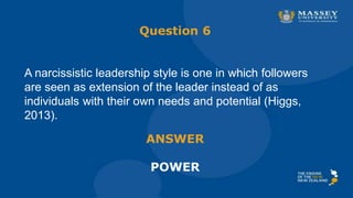 Question 6
A narcissistic leadership style is one in which followers
are seen as extension of the leader instead of as
individuals with their own needs and potential (Higgs,
2013).
ANSWER
POWER
 