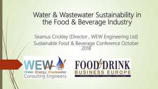 Water & Wastewater Sustainability in
the Food & Beverage Industry
Seamus Crickley (Director , WEW Engineering Ltd)
Sustainable Food & Beverage Conference October
2018
 